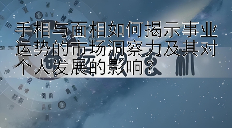 手相与面相如何揭示事业运势的市场洞察力及其对个人发展的影响？