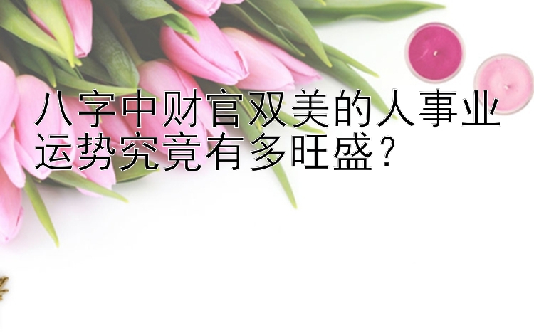 八字中财官双美的人事业运势究竟有多旺盛？