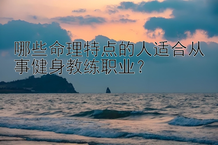 哪些命理特点的人适合从事健身教练职业？