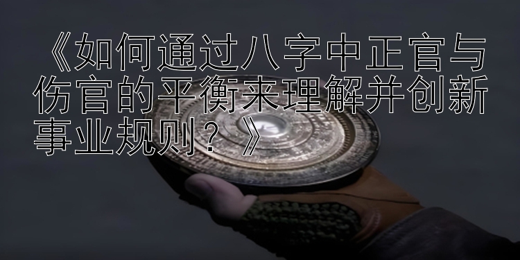 《如何通过八字中正官与伤官的平衡来理解并创新事业规则？》