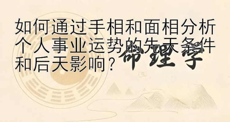 如何通过手相和面相分析个人事业运势的先天条件和后天影响？