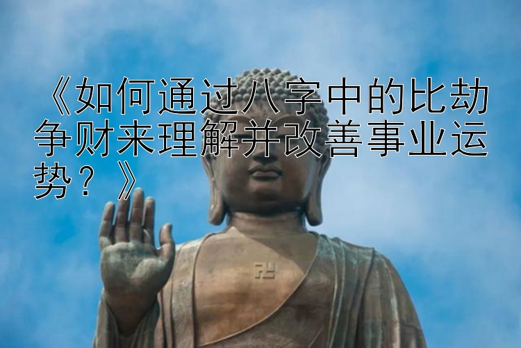 《如何通过八字中的比劫争财来理解并改善事业运势？》