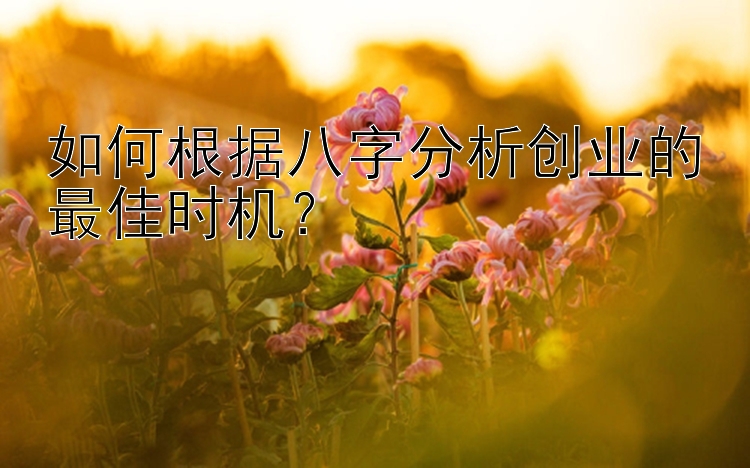 如何根据八字分析创业的最佳时机？