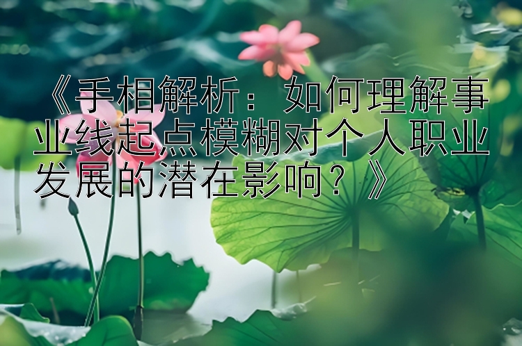 《手相解析：如何理解事业线起点模糊对个人职业发展的潜在影响？》