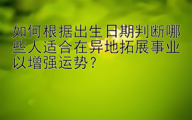 如何根据出生日期判断哪些人适合在异地拓展事业以增强运势？