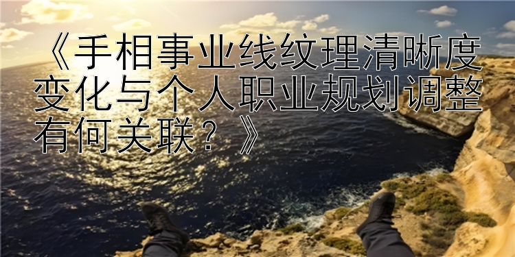 《手相事业线纹理清晰度变化与个人职业规划调整有何关联？》