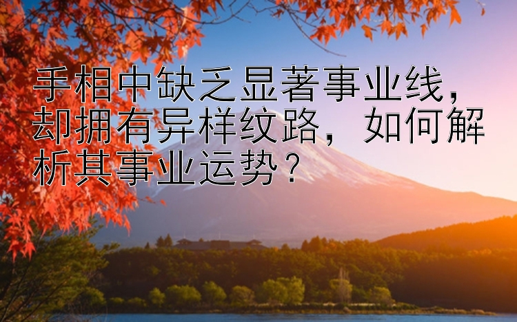 手相中缺乏显著事业线，却拥有异样纹路，如何解析其事业运势？