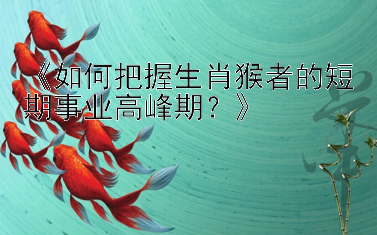 《如何把握生肖猴者的短期事业高峰期？》