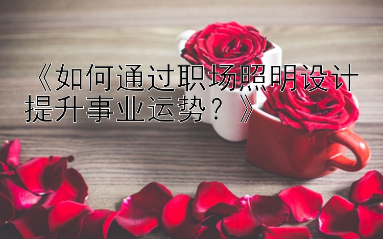 《如何通过职场照明设计提升事业运势？》