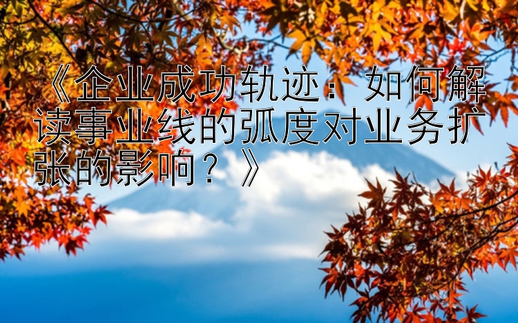 《企业成功轨迹：如何解读事业线的弧度对业务扩张的影响？》