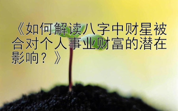 《如何解读八字中财星被合对个人事业财富的潜在影响？》