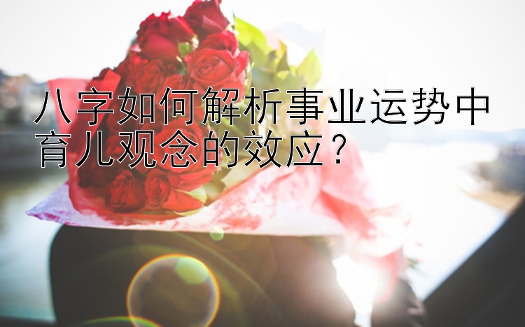 八字如何解析事业运势中育儿观念的效应？