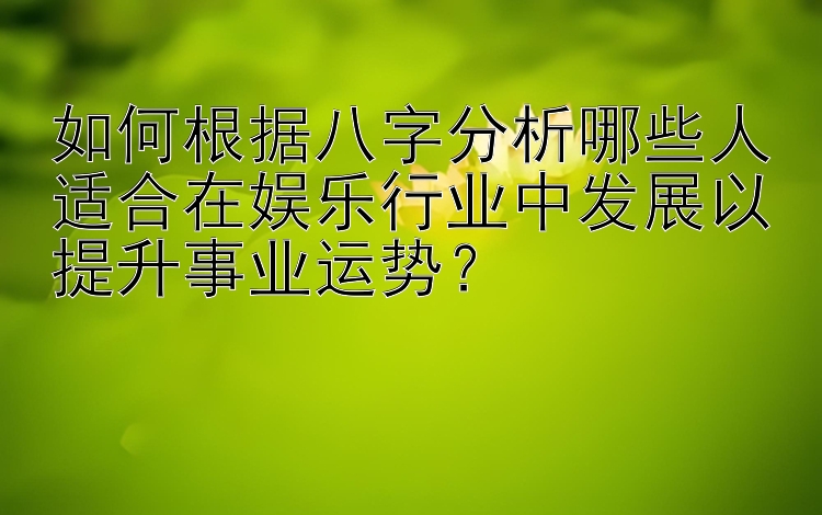 如何根据八字分析哪些人适合在娱乐行业中发展以提升事业运势？