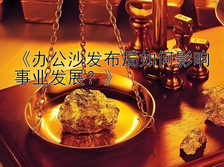 《办公沙发布局如何影响事业发展？》