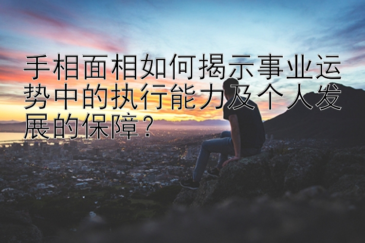 手相面相如何揭示事业运势中的执行能力及个人发展的保障？