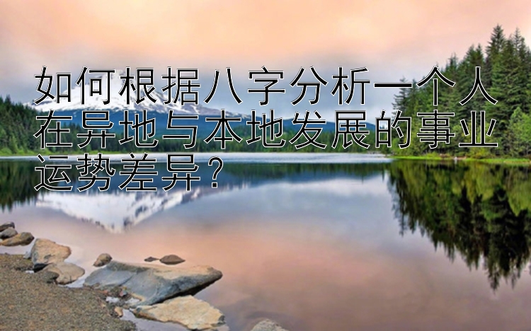 如何根据八字分析一个人在异地与本地发展的事业运势差异？