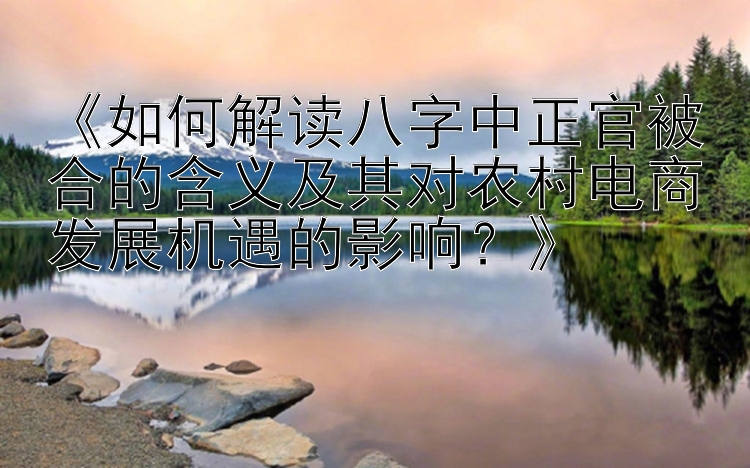 《如何解读八字中正官被合的含义及其对农村电商发展机遇的影响？》