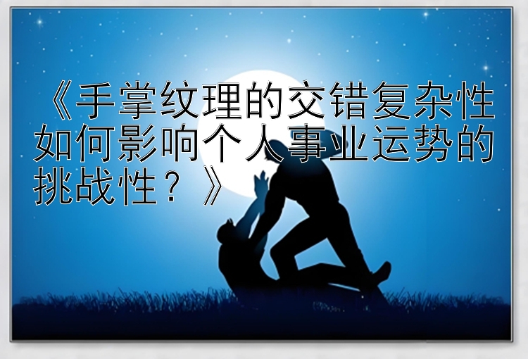 《手掌纹理的交错复杂性如何影响个人事业运势的挑战性？》