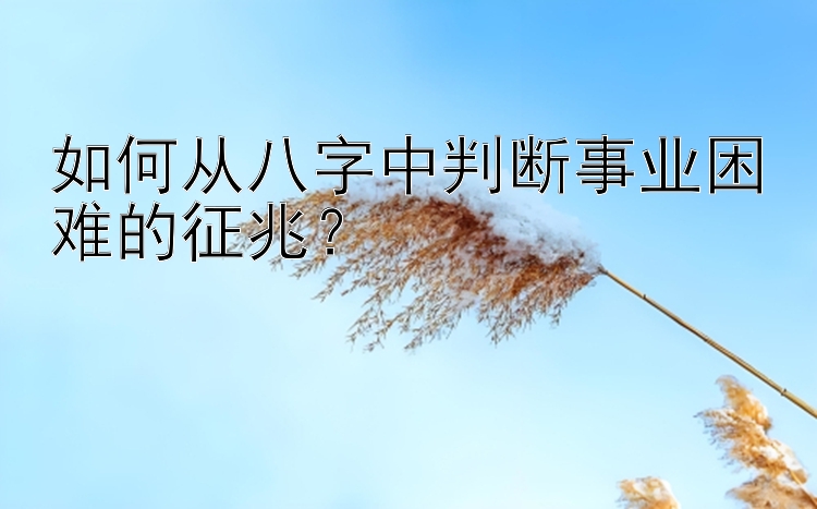 如何从八字中判断事业困难的征兆？