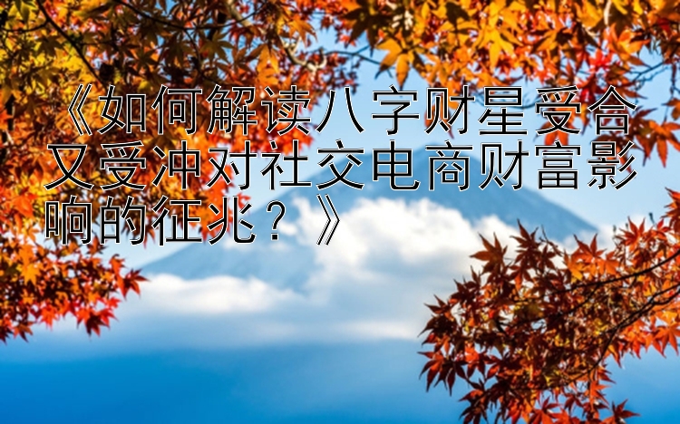 《如何解读八字财星受合又受冲对社交电商财富影响的征兆？》