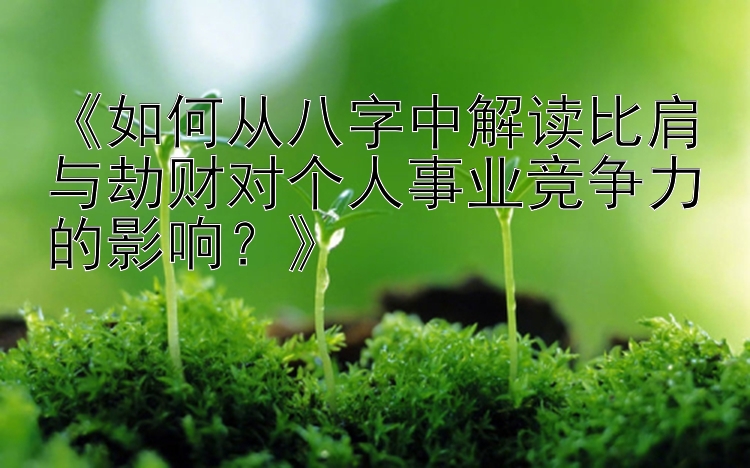 《如何从八字中解读比肩与劫财对个人事业竞争力的影响？》