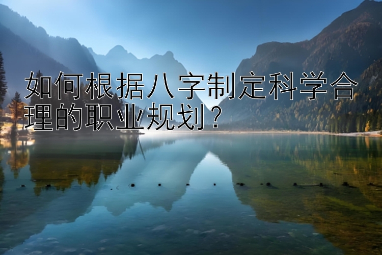 如何根据八字制定科学合理的职业规划？