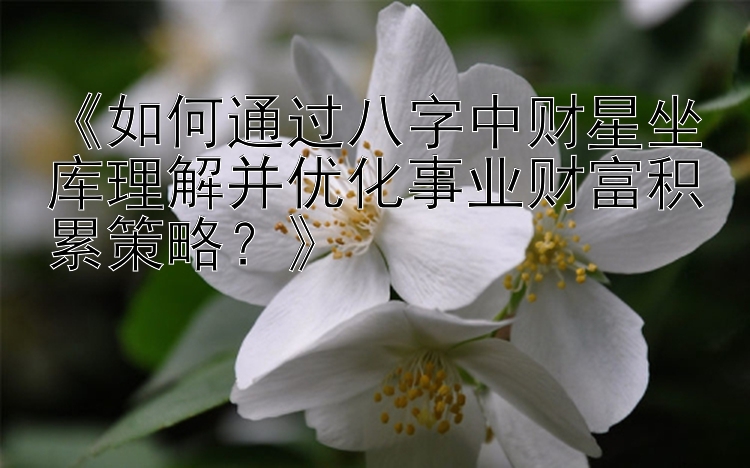 《如何通过八字中财星坐库理解并优化事业财富积累策略？》