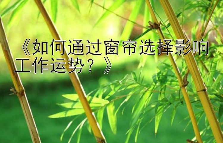 《如何通过窗帘选择影响工作运势？》