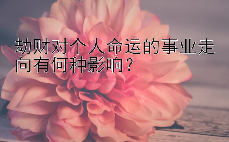 劫财对个人命运的事业走向有何种影响？