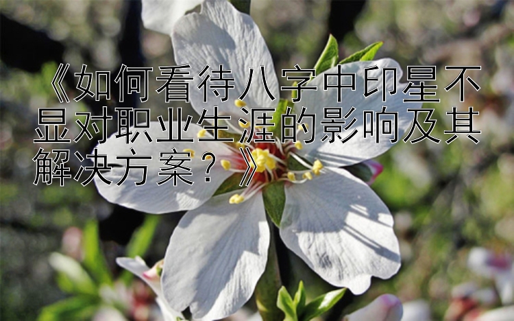 《如何看待八字中印星不显对职业生涯的影响及其解决方案？》