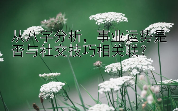 从八字分析，事业运势是否与社交技巧相关联？