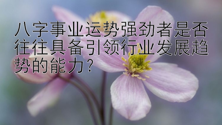 八字事业运势强劲者是否往往具备引领行业发展趋势的能力？