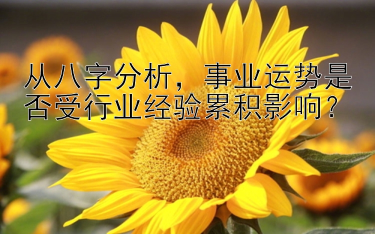 从八字分析，事业运势是否受行业经验累积影响？