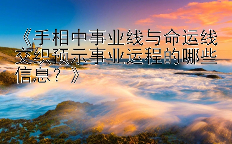 《手相中事业线与命运线交织预示事业运程的哪些信息？》