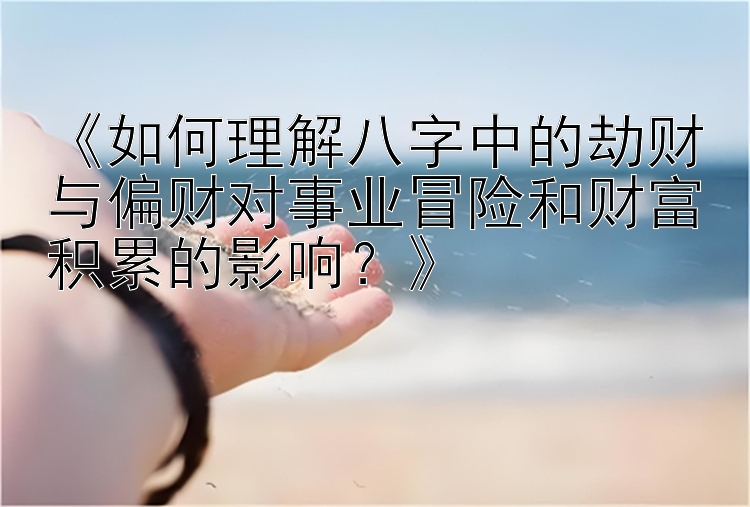 《如何理解八字中的劫财与偏财对事业冒险和财富积累的影响？》