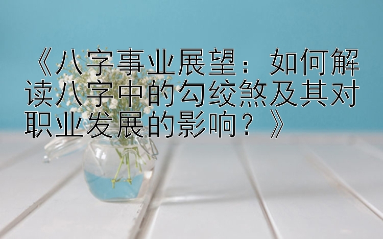 《八字事业展望：如何解读八字中的勾绞煞及其对职业发展的影响？》