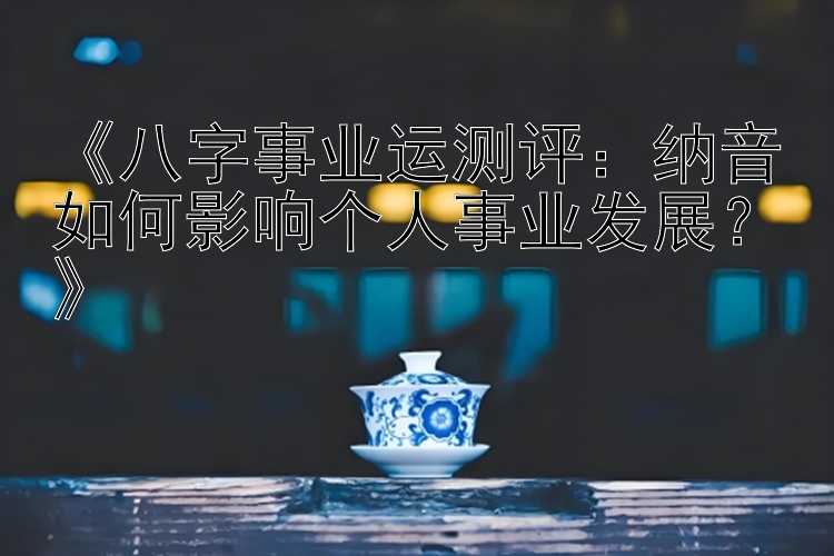 《八字事业运测评：纳音如何影响个人事业发展？》