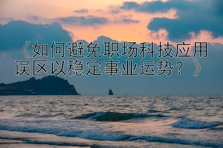 《如何避免职场科技应用误区以稳定事业运势？》