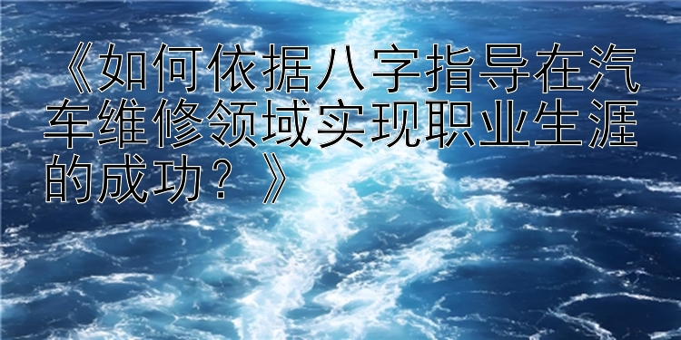 《如何依据八字指导在汽车维修领域实现职业生涯的成功？》