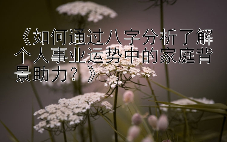 《如何通过八字分析了解个人事业运势中的家庭背景助力？》