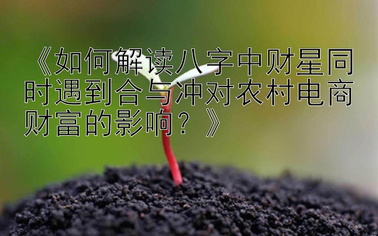 《如何解读八字中财星同时遇到合与冲对农村电商财富的影响？》