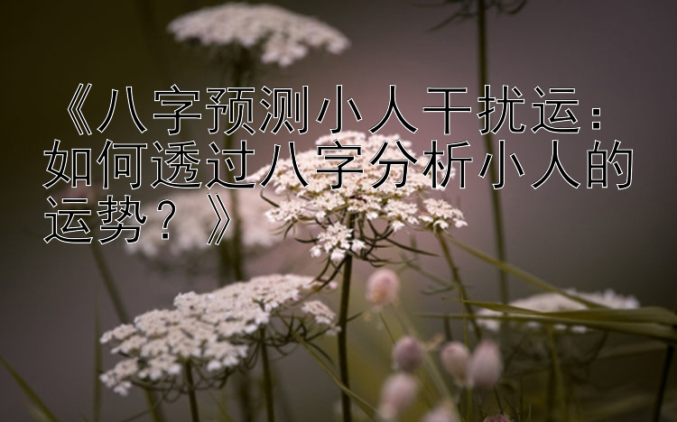 《八字预测小人干扰运：如何透过八字分析小人的运势？》