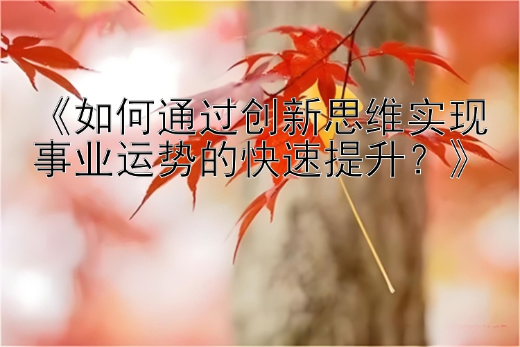 《如何通过创新思维实现事业运势的快速提升？》