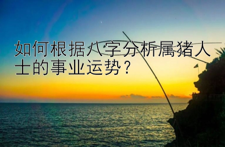 如何根据八字分析属猪人士的事业运势？