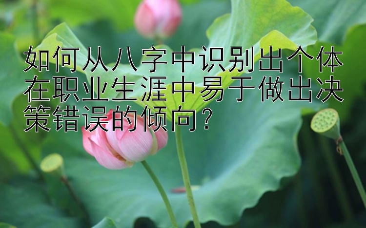 如何从八字中识别出个体在职业生涯中易于做出决策错误的倾向？