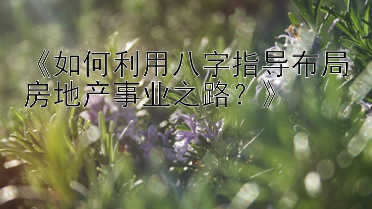 《如何利用八字指导布局房地产事业之路？》