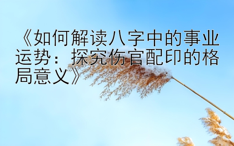 《如何解读八字中的事业运势：探究伤官配印的格局意义》