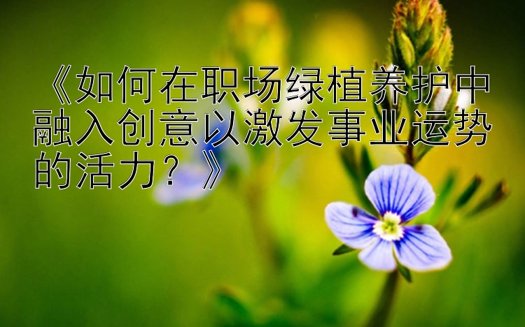 《如何在职场绿植养护中融入创意以激发事业运势的活力？》