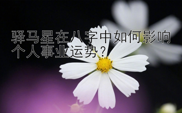 驿马星在八字中如何影响个人事业运势？