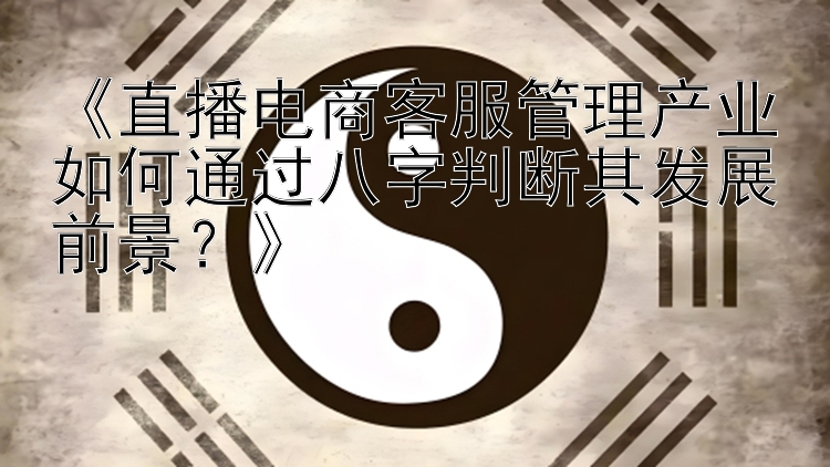 《直播电商客服管理产业如何通过八字判断其发展前景？》